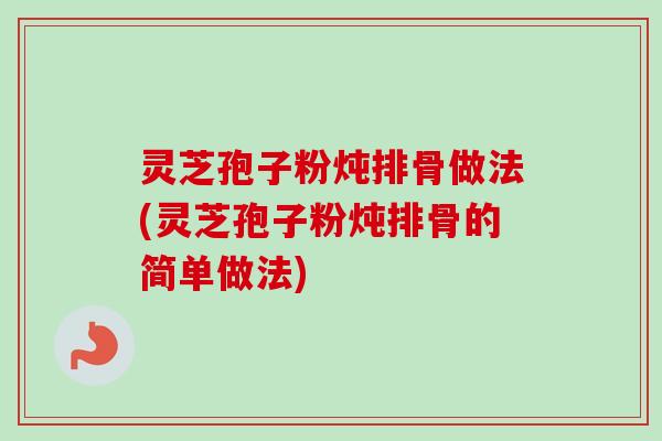 灵芝孢子粉炖排骨做法(灵芝孢子粉炖排骨的简单做法) 灵芝孢子粉炖排骨做法(灵芝孢子粉炖排骨的简单做法)