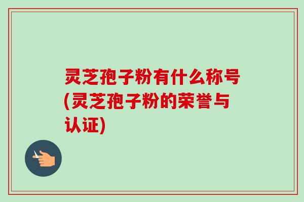 灵芝孢子粉有什么称号(灵芝孢子粉的荣誉与认证) 灵芝孢子粉有什么称号(灵芝孢子粉的荣誉与认证)