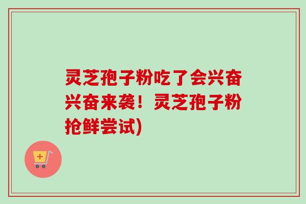 灵芝孢子粉吃了会兴奋兴奋来袭!灵芝孢子粉抢鲜尝试) 灵芝孢子粉吃了会兴奋兴奋来袭!灵芝孢子粉抢鲜尝试)