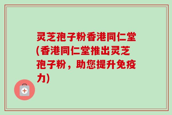 灵芝孢子粉香港同仁堂(香港同仁堂推出灵芝孢子粉,助您提升免疫力) 灵芝孢子粉香港同仁堂(香港同仁堂推出灵芝孢子粉,助您提升免疫力)
