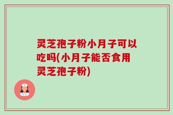 灵芝孢子粉小月子可以吃吗(小月子能否食用灵芝孢子粉) 灵芝孢子粉小月子可以吃吗(小月子能否食用灵芝孢子粉)