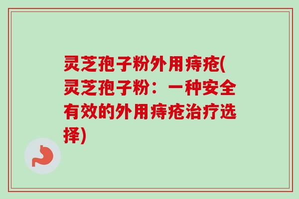 灵芝孢子粉外用痔疮(灵芝孢子粉:一种安全有效的外用痔疮选择) 灵芝孢子粉外用痔疮(灵芝孢子粉:一种安全有效的外用痔疮选择)