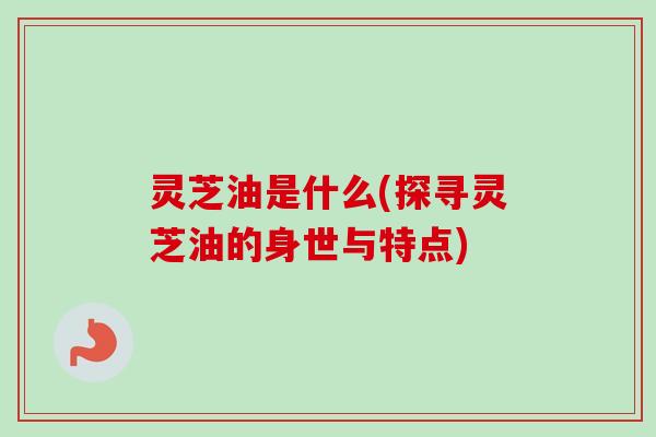 灵芝油是什么(探寻灵芝油的身世与特点)