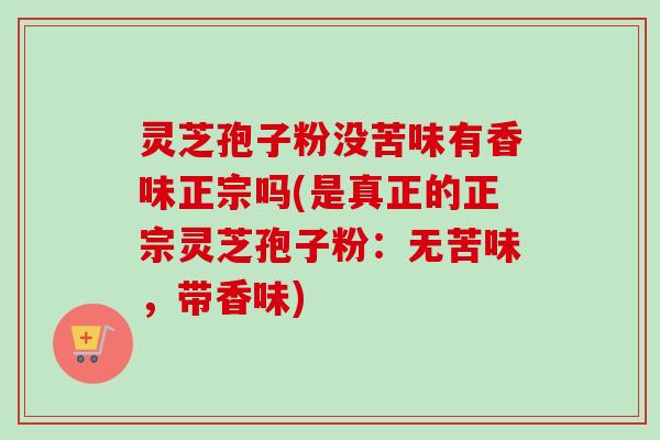 灵芝孢子粉没苦味有香味正宗吗(是真正的正宗灵芝孢子粉:无苦味,带香味) 灵芝孢子粉没苦味有香味正宗吗(是真正的正宗灵芝孢子粉:无苦味,带香味)