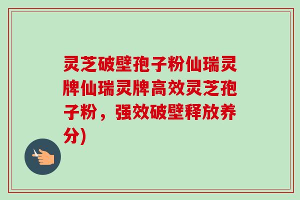 灵芝破壁孢子粉仙瑞灵牌仙瑞灵牌高效灵芝孢子粉，强效破壁释放养分)