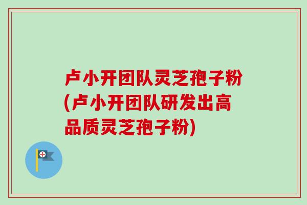 卢小开团队灵芝孢子粉(卢小开团队研发出高品质灵芝孢子粉)