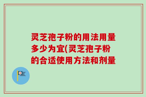灵芝孢子粉的用法用量多少为宜(灵芝孢子粉的合适使用方法和剂量 灵芝孢子粉的用法用量多少为宜(灵芝孢子粉的合适使用方法和剂量