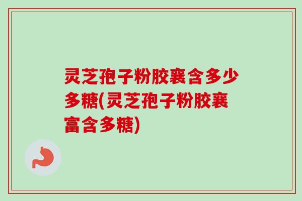 灵芝孢子粉胶襄含多少多糖(灵芝孢子粉胶襄富含多糖)