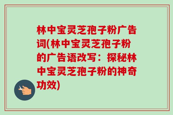 林中宝灵芝孢子粉广告词(林中宝灵芝孢子粉的广告语改写:探秘林中宝灵芝孢子粉的神奇功效) 林中宝灵芝孢子粉广告词(林中宝灵芝孢子粉的广告语改写:探秘林中宝灵芝孢子粉的神奇功效)