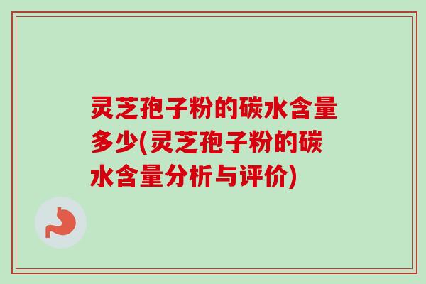 灵芝孢子粉的碳水含量多少(灵芝孢子粉的碳水含量分析与评价)