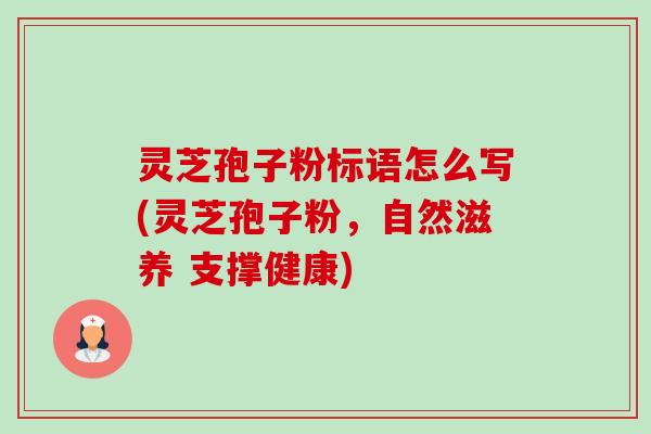 灵芝孢子粉标语怎么写(灵芝孢子粉,自然滋养 支撑健康) 灵芝孢子粉标语怎么写(灵芝孢子粉,自然滋养 支撑健康)