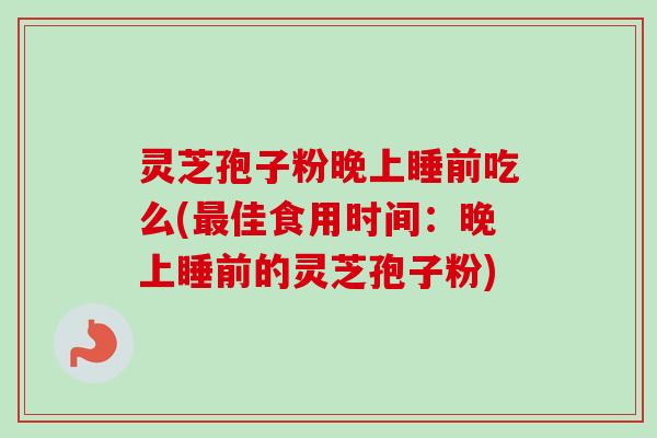 灵芝孢子粉晚上睡前吃么(佳食用时间:晚上睡前的灵芝孢子粉) 灵芝孢子粉晚上睡前吃么(佳食用时间:晚上睡前的灵芝孢子粉)