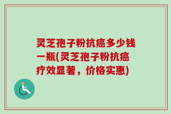 灵芝孢子粉抗多少钱一瓶(灵芝孢子粉抗疗效显著,价格实惠) 灵芝孢子粉抗多少钱一瓶(灵芝孢子粉抗疗效显著,价格实惠)