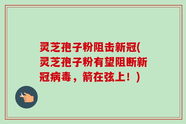 灵芝孢子粉阻击新冠(灵芝孢子粉有望阻断新冠，箭在弦上！)