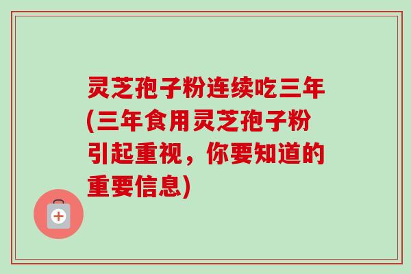 灵芝孢子粉连续吃三年(三年食用灵芝孢子粉引起重视，你要知道的重要信息)