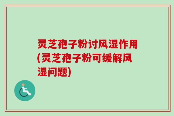 灵芝孢子粉讨风湿作用(灵芝孢子粉可缓解风湿问题)