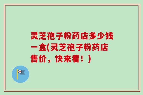 灵芝孢子粉药店多少钱一盒(灵芝孢子粉药店售价，快来看！)