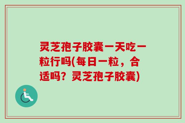 灵芝孢子胶囊一天吃一粒行吗(每日一粒,合适吗?灵芝孢子胶囊) 灵芝孢子胶囊一天吃一粒行吗(每日一粒,合适吗?灵芝孢子胶囊)