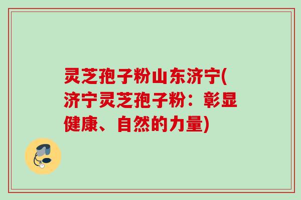 灵芝孢子粉山东济宁(济宁灵芝孢子粉：彰显健康、自然的力量)