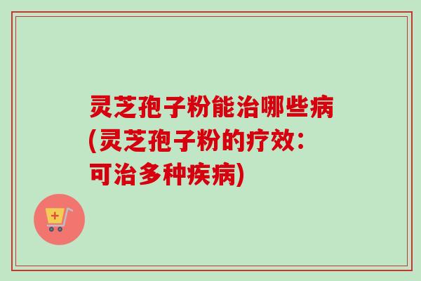 灵芝孢子粉能哪些(灵芝孢子粉的疗效：可多种)
