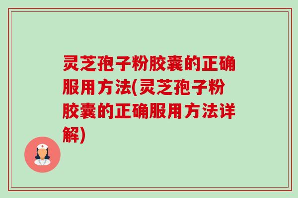 灵芝孢子粉胶囊的正确服用方法(灵芝孢子粉胶囊的正确服用方法详解) 灵芝孢子粉胶囊的正确服用方法(灵芝孢子粉胶囊的正确服用方法详解)