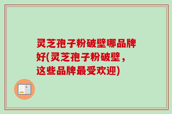 灵芝孢子粉破壁哪品牌好(灵芝孢子粉破壁,这些品牌受欢迎) 灵芝孢子粉破壁哪品牌好(灵芝孢子粉破壁,这些品牌受欢迎)