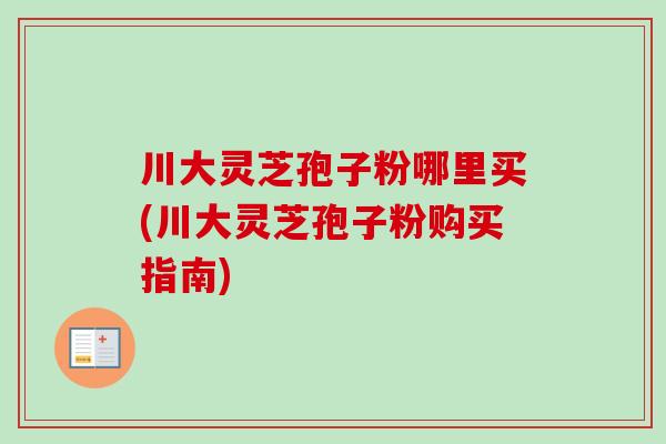 川大灵芝孢子粉哪里买(川大灵芝孢子粉购买指南) 川大灵芝孢子粉哪里买(川大灵芝孢子粉购买指南)