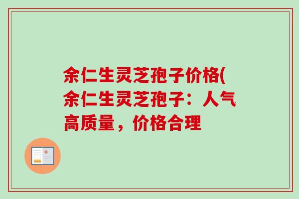 余仁生灵芝孢子价格(余仁生灵芝孢子:人气高质量,价格合理 余仁生灵芝孢子价格(余仁生灵芝孢子:人气高质量,价格合理