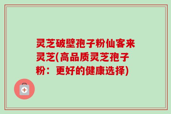 灵芝破壁孢子粉仙客来灵芝(高品质灵芝孢子粉:更好的健康选择) 灵芝破壁孢子粉仙客来灵芝(高品质灵芝孢子粉:更好的健康选择)
