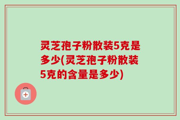 灵芝孢子粉散装5克是多少(灵芝孢子粉散装5克的含量是多少)