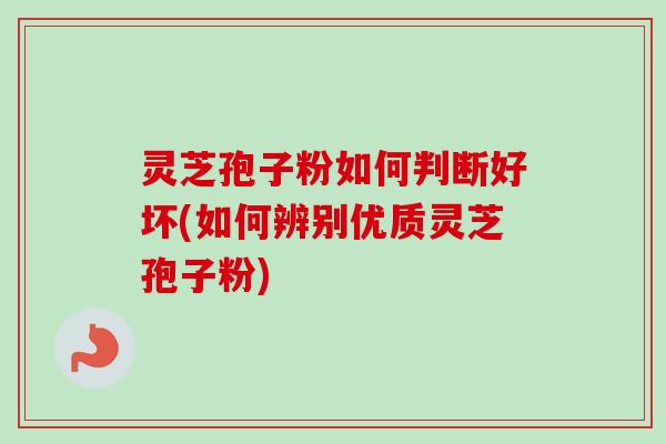 灵芝孢子粉如何判断好坏(如何辨别优质灵芝孢子粉)