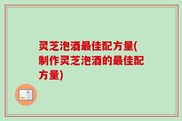 灵芝泡酒佳配方量(制作灵芝泡酒的佳配方量) 灵芝泡酒佳配方量(制作灵芝泡酒的佳配方量)