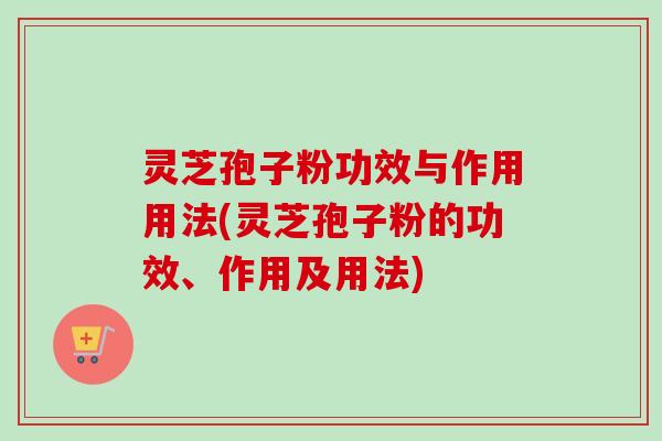 灵芝孢子粉功效与作用用法(灵芝孢子粉的功效、作用及用法)