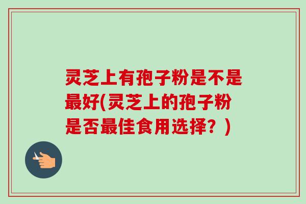 灵芝上有孢子粉是不是好(灵芝上的孢子粉是否佳食用选择？)