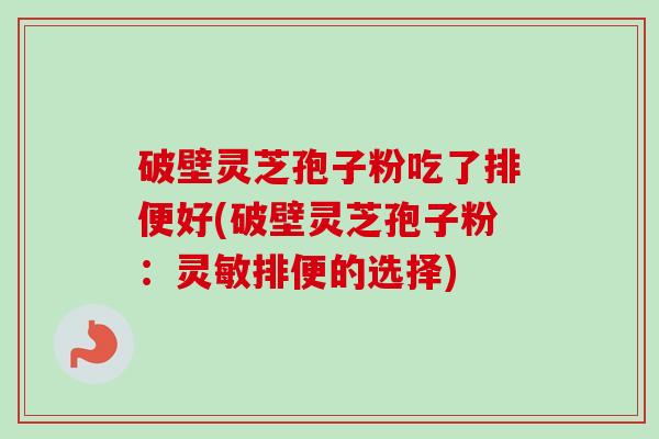 破壁灵芝孢子粉吃了排便好(破壁灵芝孢子粉:灵敏排便的选择) 破壁灵芝孢子粉吃了排便好(破壁灵芝孢子粉:灵敏排便的选择)