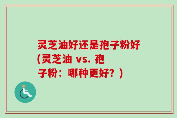 灵芝油好还是孢子粉好(灵芝油 vs. 孢子粉:哪种更好?) 灵芝油好还是孢子粉好(灵芝油 vs. 孢子粉:哪种更好?)