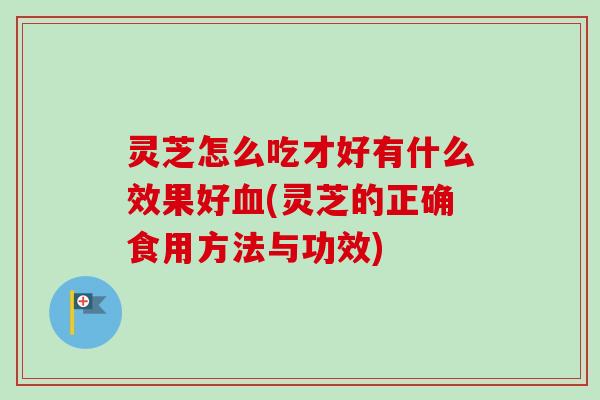 灵芝怎么吃才好有什么效果好(灵芝的正确食用方法与功效) 灵芝怎么吃才好有什么效果好(灵芝的正确食用方法与功效)