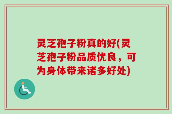 灵芝孢子粉真的好(灵芝孢子粉品质优良，可为身体带来诸多好处)