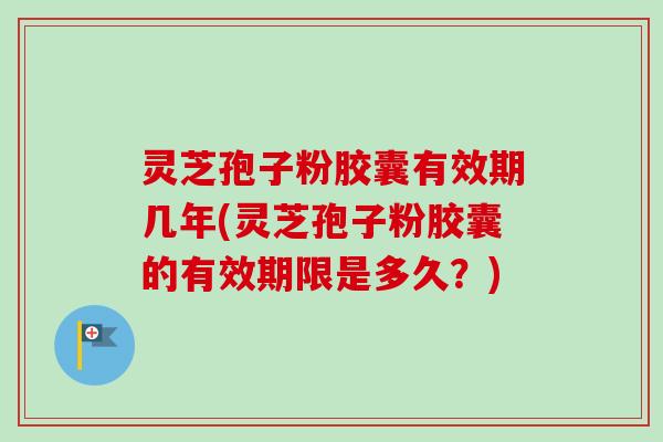 灵芝孢子粉胶囊有效期几年(灵芝孢子粉胶囊的有效期限是多久？)