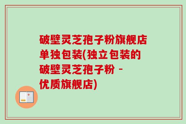 破壁灵芝孢子粉旗舰店单独包装(独立包装的破壁灵芝孢子粉 - 优质旗舰店)