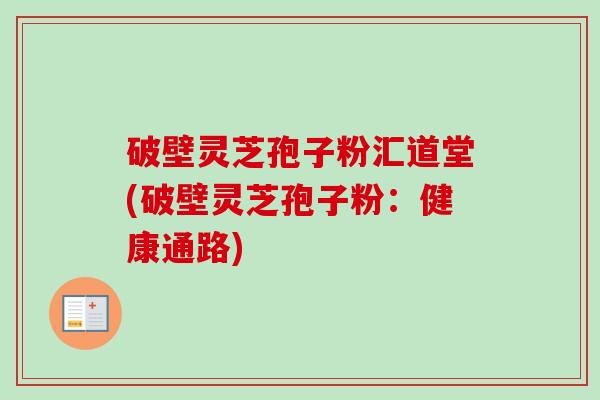 破壁灵芝孢子粉汇道堂(破壁灵芝孢子粉:健康通路) 破壁灵芝孢子粉汇道堂(破壁灵芝孢子粉:健康通路)
