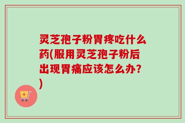 灵芝孢子粉胃疼吃什么药(服用灵芝孢子粉后出现胃痛应该怎么办?) 灵芝孢子粉胃疼吃什么药(服用灵芝孢子粉后出现胃痛应该怎么办?)