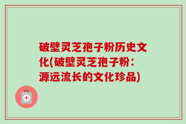 破壁灵芝孢子粉历史文化(破壁灵芝孢子粉:源远流长的文化珍品) 破壁灵芝孢子粉历史文化(破壁灵芝孢子粉:源远流长的文化珍品)