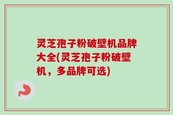 灵芝孢子粉破壁机品牌大全(灵芝孢子粉破壁机,多品牌可选) 灵芝孢子粉破壁机品牌大全(灵芝孢子粉破壁机,多品牌可选)