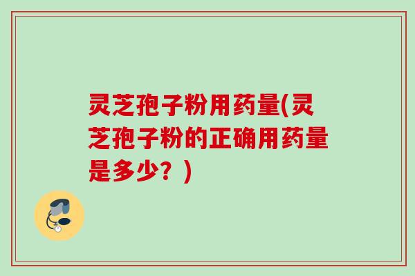 灵芝孢子粉用药量(灵芝孢子粉的正确用药量是多少?) 灵芝孢子粉用药量(灵芝孢子粉的正确用药量是多少?)