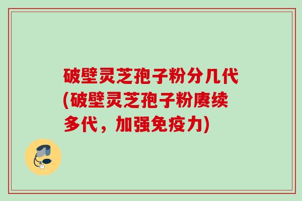 破壁灵芝孢子粉分几代(破壁灵芝孢子粉赓续多代,加强免疫力) 破壁灵芝孢子粉分几代(破壁灵芝孢子粉赓续多代,加强免疫力)