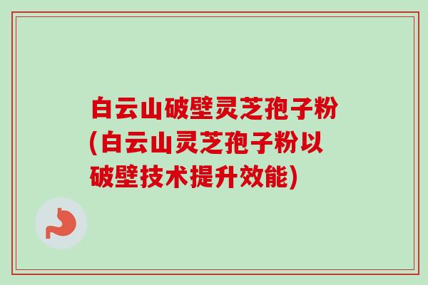 白云山破壁灵芝孢子粉(白云山灵芝孢子粉以破壁技术提升效能) 白云山破壁灵芝孢子粉(白云山灵芝孢子粉以破壁技术提升效能)