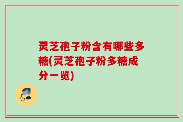 灵芝孢子粉含有哪些多糖(灵芝孢子粉多糖成分一览)