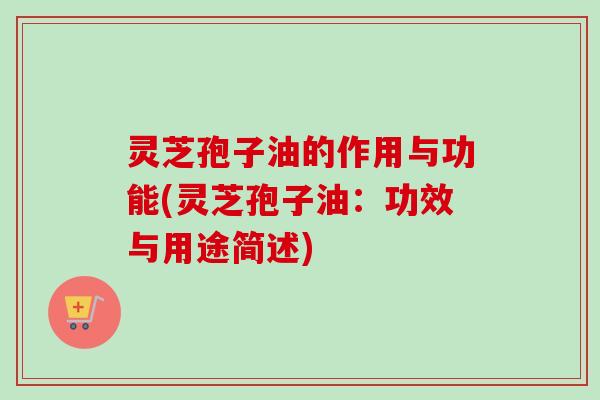 灵芝孢子油的作用与功能(灵芝孢子油:功效与用途简述) 灵芝孢子油的作用与功能(灵芝孢子油:功效与用途简述)