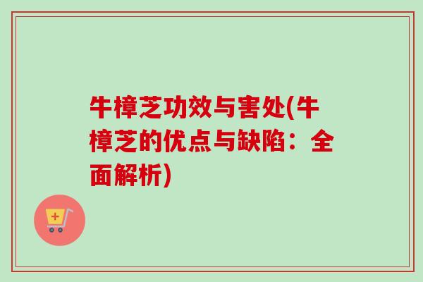 牛樟芝功效与害处(牛樟芝的优点与缺陷:全面解析) 牛樟芝功效与害处(牛樟芝的优点与缺陷:全面解析)